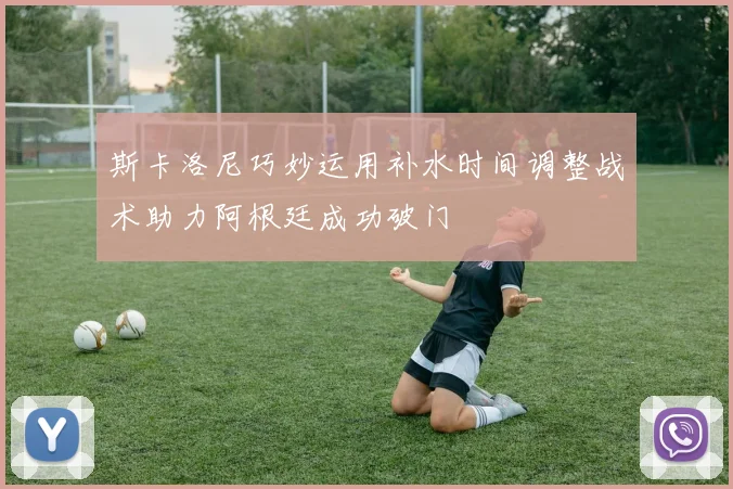 斯卡洛尼巧妙运用补水时间调整战术助力阿根廷成功破门