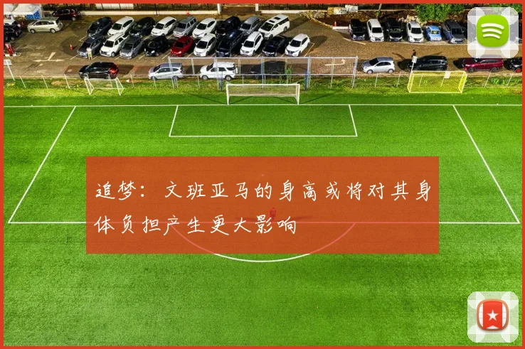 追梦：文班亚马的身高或将对其身体负担产生更大影响