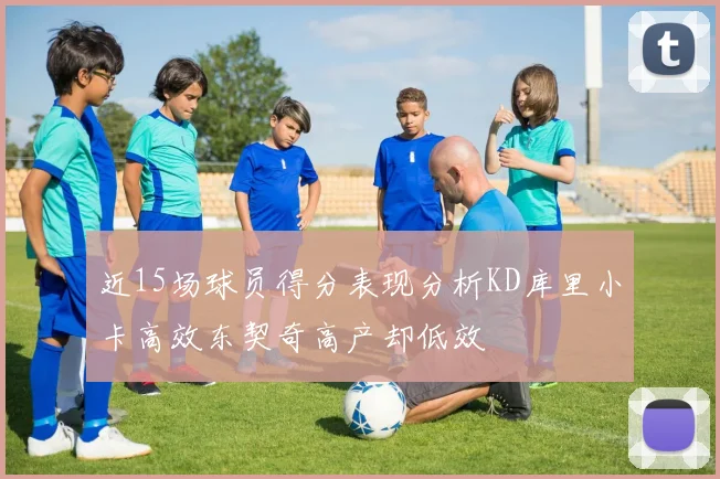 近15场球员得分表现分析KD库里小卡高效东契奇高产却低效