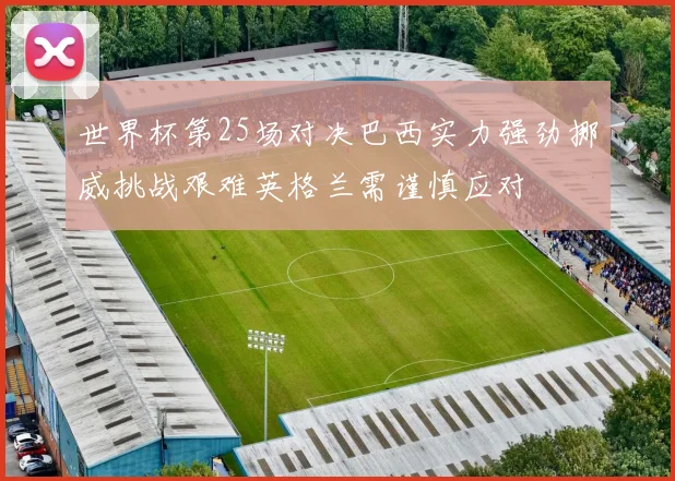 世界杯第25场对决巴西实力强劲挪威挑战艰难英格兰需谨慎应对