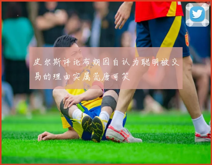 皮尔斯评论布朗因自认为聪明被交易的理由实属荒唐可笑