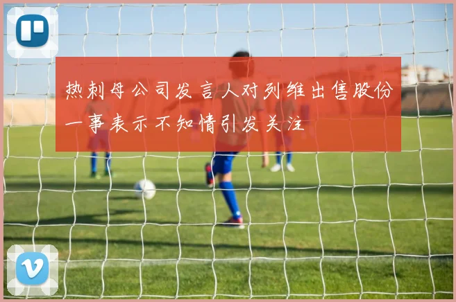 热刺母公司发言人对列维出售股份一事表示不知情引发关注