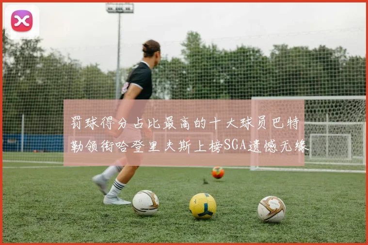 罚球得分占比最高的十大球员巴特勒领衔哈登里夫斯上榜SGA遗憾无缘