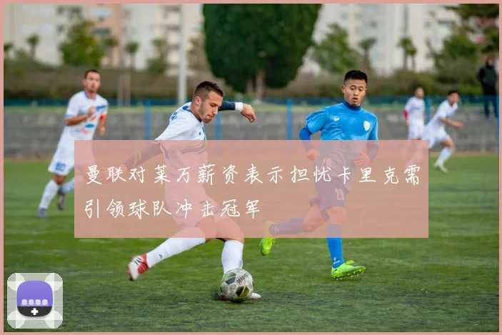 曼联对莱万薪资表示担忧卡里克需引领球队冲击冠军