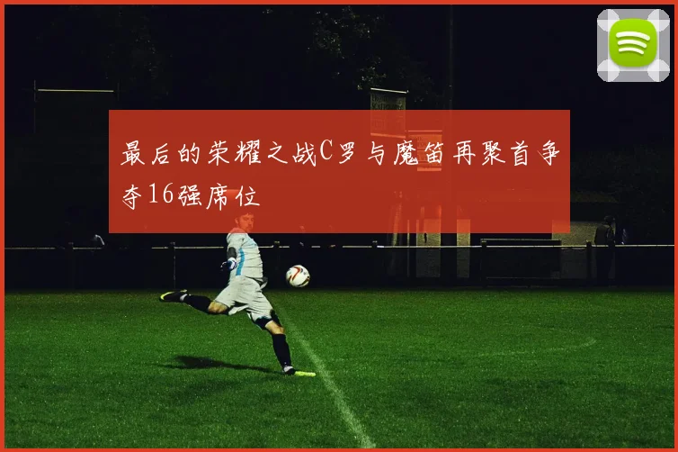 最后的荣耀之战C罗与魔笛再聚首争夺16强席位