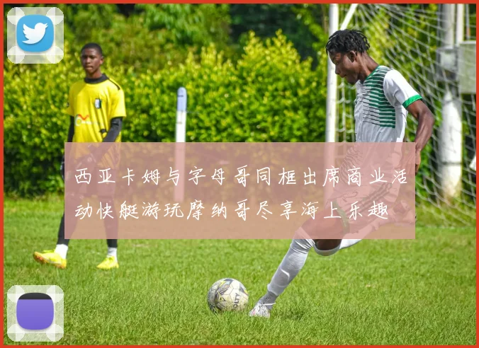 西亚卡姆与字母哥同框出席商业活动快艇游玩摩纳哥尽享海上乐趣