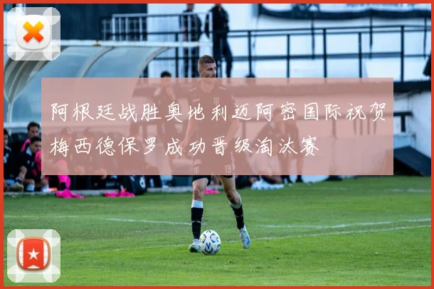 阿根廷战胜奥地利迈阿密国际祝贺梅西德保罗成功晋级淘汰赛