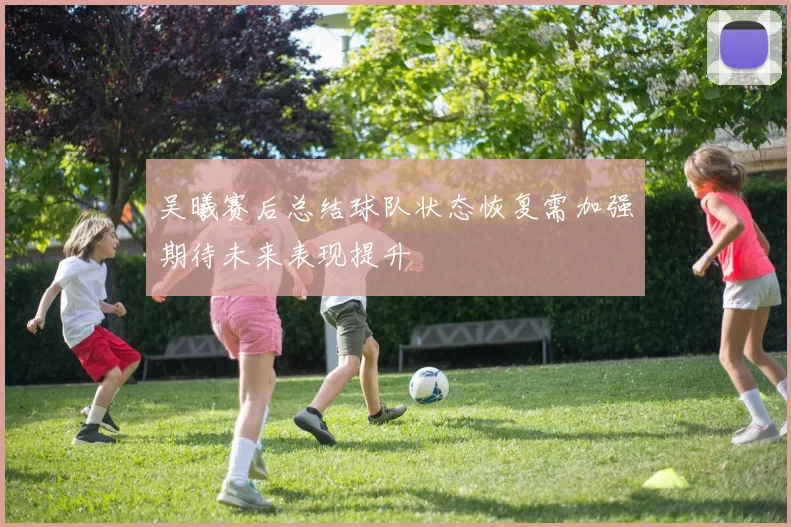 吴曦赛后总结球队状态恢复需加强期待未来表现提升