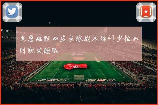 老詹幽默回应点球战术称41岁怕加时耽误睡眠