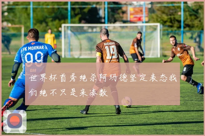 世界杯首秀绝杀阿玛德坚定表态我们绝不只是来凑数