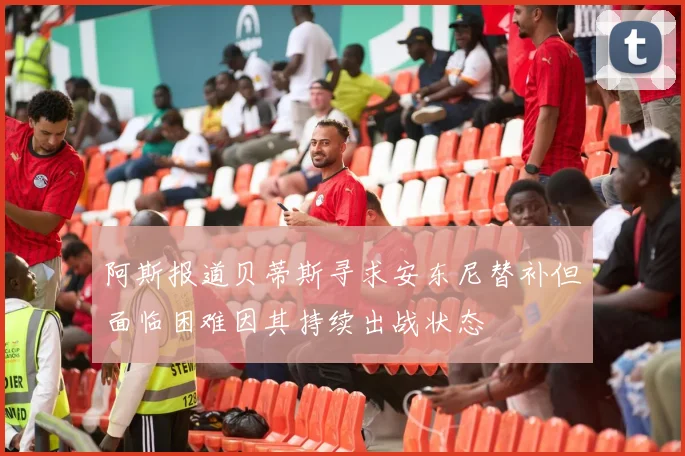 阿斯报道贝蒂斯寻求安东尼替补但面临困难因其持续出战状态
